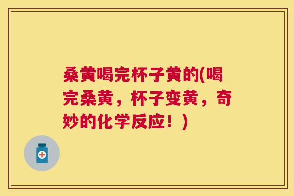 桑黄喝完杯子黄的(喝完桑黄，杯子变黄，奇妙的化学反应！)