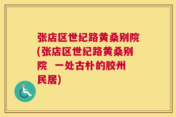 张店区世纪路黄桑别院(张店区世纪路黄桑别院 一处古朴的胶州民居) 张店区世纪路黄桑别院(张店区世纪路黄桑别院 一处古朴的胶州民居)