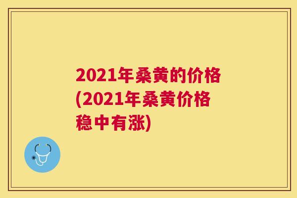 2021年桑黄的价格(2021年桑黄价格稳中有涨) 2021年桑黄的价格(2021年桑黄价格稳中有涨)