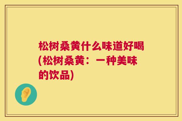 松树桑黄什么味道好喝(松树桑黄:一种美味的饮品) 松树桑黄什么味道好喝(松树桑黄:一种美味的饮品)