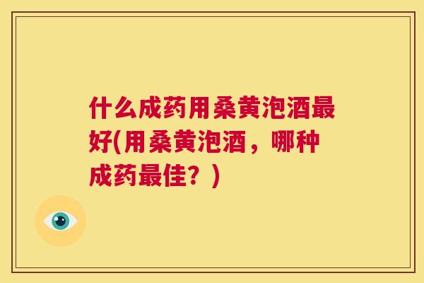 什么成药用桑黄泡酒好(用桑黄泡酒,哪种成药佳?) 什么成药用桑黄泡酒好(用桑黄泡酒,哪种成药佳?)