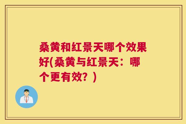 桑黄和红景天哪个效果好(桑黄与红景天:哪个更有效?) 桑黄和红景天哪个效果好(桑黄与红景天:哪个更有效?)