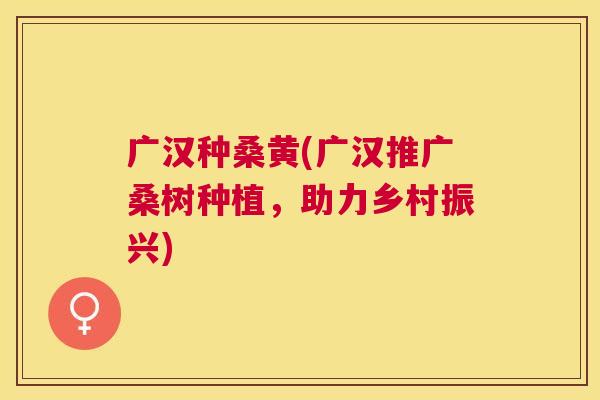 广汉种桑黄(广汉推广桑树种植,助力乡村振兴) 广汉种桑黄(广汉推广桑树种植,助力乡村振兴)