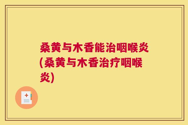 桑黄与木香能咽喉炎(桑黄与木香咽喉炎) 桑黄与木香能咽喉炎(桑黄与木香咽喉炎)