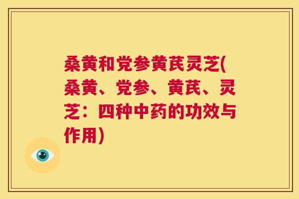 桑黄和党参黄芪灵芝(桑黄、党参、黄芪、灵芝:四种的功效与作用) 桑黄和党参黄芪灵芝(桑黄、党参、黄芪、灵芝:四种的功效与作用)