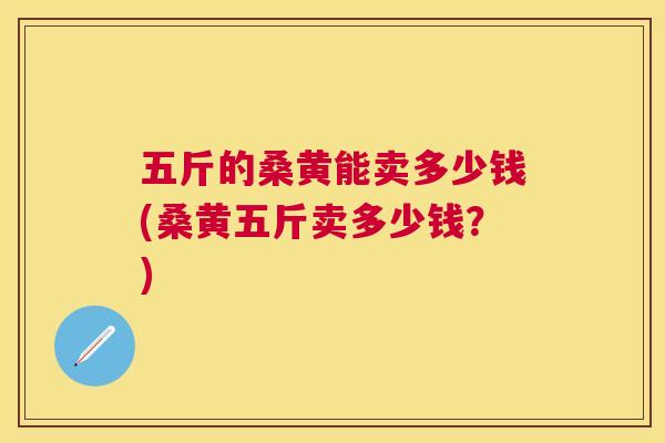 五斤的桑黄能卖多少钱(桑黄五斤卖多少钱?) 五斤的桑黄能卖多少钱(桑黄五斤卖多少钱?)
