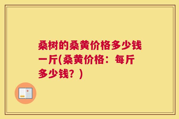 桑树的桑黄价格多少钱一斤(桑黄价格:每斤多少钱?) 桑树的桑黄价格多少钱一斤(桑黄价格:每斤多少钱?)