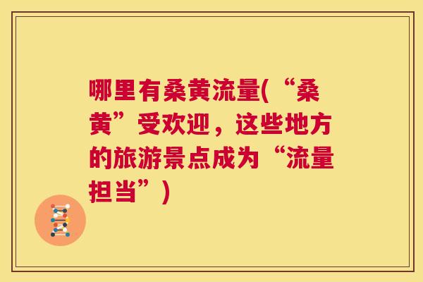 哪里有桑黄流量(“桑黄”受欢迎,这些地方的旅游景点成为“流量担当”) 哪里有桑黄流量(“桑黄”受欢迎,这些地方的旅游景点成为“流量担当”)