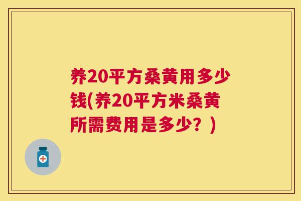 养20平方桑黄用多少钱(养20平方米桑黄所需费用是多少?) 养20平方桑黄用多少钱(养20平方米桑黄所需费用是多少?)