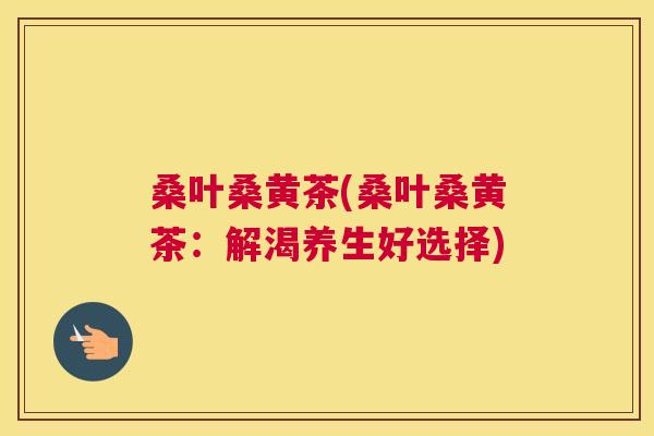 桑叶桑黄茶(桑叶桑黄茶:解渴养生好选择) 桑叶桑黄茶(桑叶桑黄茶:解渴养生好选择)