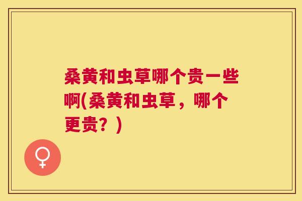 桑黄和虫草哪个贵一些啊(桑黄和虫草,哪个更贵?) 桑黄和虫草哪个贵一些啊(桑黄和虫草,哪个更贵?)