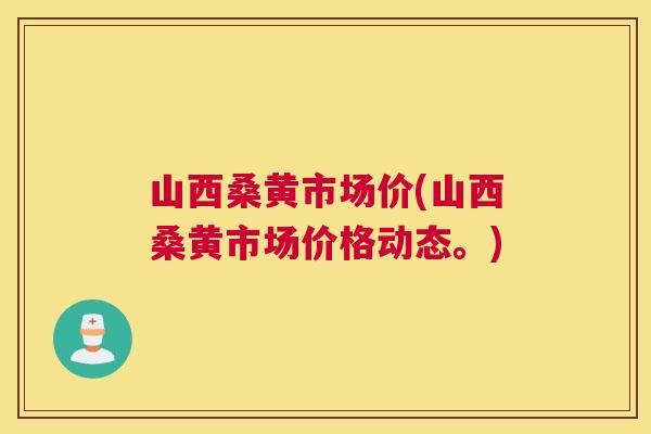 山西桑黄市场价(山西桑黄市场价格动态。)