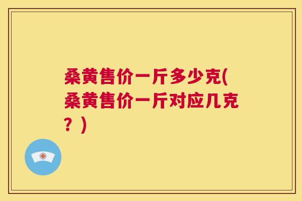 桑黄售价一斤多少克(桑黄售价一斤对应几克?) 桑黄售价一斤多少克(桑黄售价一斤对应几克?)