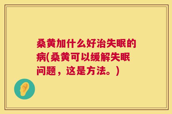 桑黄加什么好的(桑黄可以缓解问题,这是方法。) 桑黄加什么好的(桑黄可以缓解问题,这是方法。)