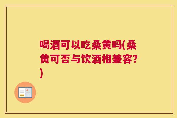 喝酒可以吃桑黄吗(桑黄可否与饮酒相兼容?) 喝酒可以吃桑黄吗(桑黄可否与饮酒相兼容?)
