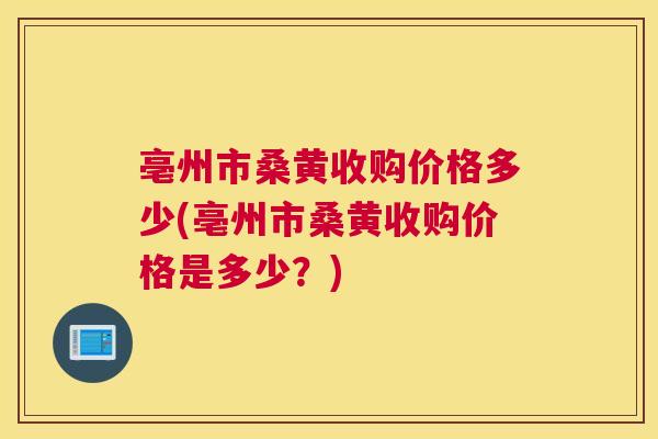 亳州市桑黄收购价格多少(亳州市桑黄收购价格是多少?) 亳州市桑黄收购价格多少(亳州市桑黄收购价格是多少?)