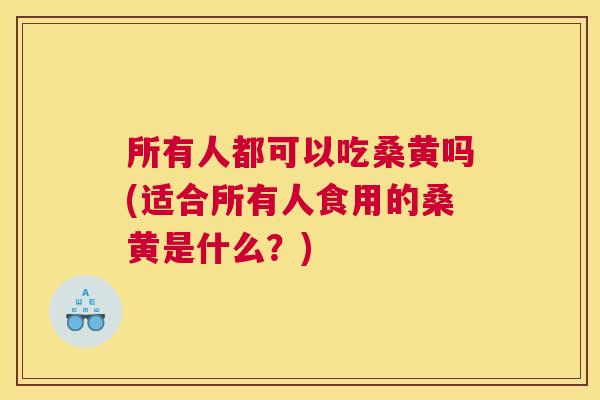 所有人都可以吃桑黄吗(适合所有人食用的桑黄是什么?) 所有人都可以吃桑黄吗(适合所有人食用的桑黄是什么?)