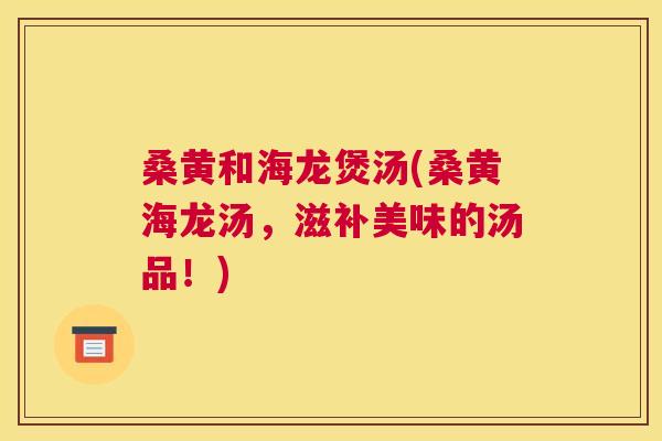 桑黄和海龙煲汤(桑黄海龙汤,滋补美味的汤品!) 桑黄和海龙煲汤(桑黄海龙汤,滋补美味的汤品!)