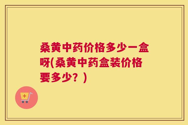 桑黄价格多少一盒呀(桑黄盒装价格要多少?) 桑黄价格多少一盒呀(桑黄盒装价格要多少?)
