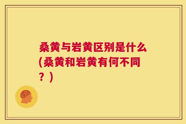 桑黄与岩黄区别是什么(桑黄和岩黄有何不同?) 桑黄与岩黄区别是什么(桑黄和岩黄有何不同?)