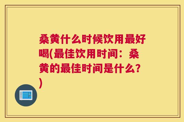桑黄什么时候饮用好喝(佳饮用时间:桑黄的佳时间是什么?) 桑黄什么时候饮用好喝(佳饮用时间:桑黄的佳时间是什么?)