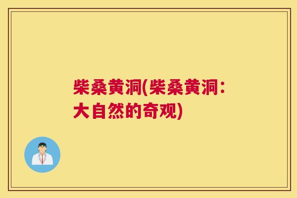 柴桑黄洞(柴桑黄洞:大自然的奇观) 柴桑黄洞(柴桑黄洞:大自然的奇观)