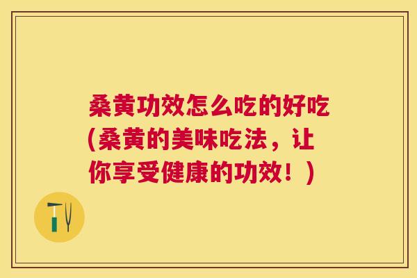 桑黄功效怎么吃的好吃(桑黄的美味吃法,让你享受健康的功效!) 桑黄功效怎么吃的好吃(桑黄的美味吃法,让你享受健康的功效!)