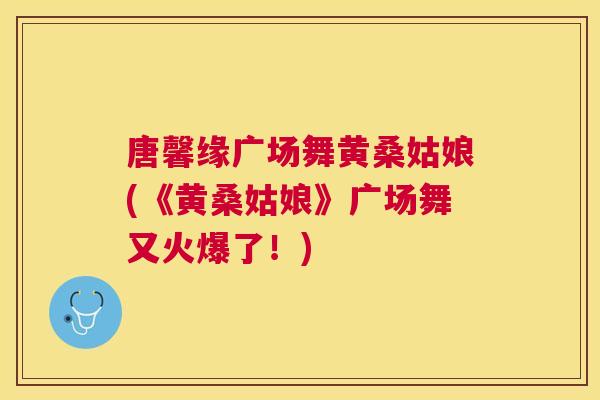 唐馨缘广场舞黄桑姑娘(《黄桑姑娘》广场舞又火爆了!) 唐馨缘广场舞黄桑姑娘(《黄桑姑娘》广场舞又火爆了!)
