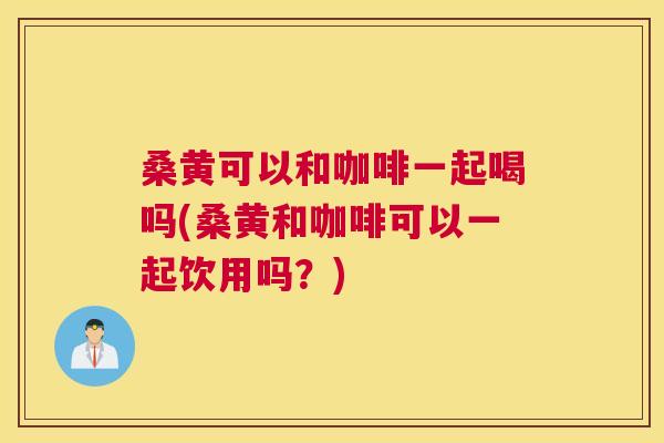 桑黄可以和咖啡一起喝吗(桑黄和咖啡可以一起饮用吗?) 桑黄可以和咖啡一起喝吗(桑黄和咖啡可以一起饮用吗?)