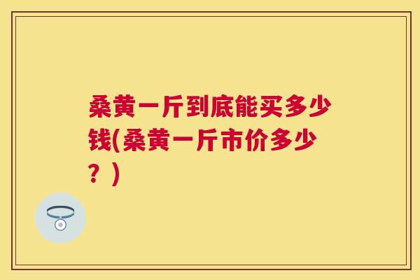 桑黄一斤到底能买多少钱(桑黄一斤市价多少?) 桑黄一斤到底能买多少钱(桑黄一斤市价多少?)