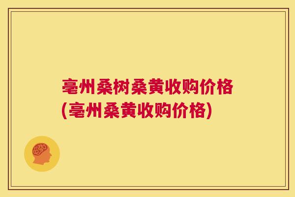 亳州桑树桑黄收购价格(亳州桑黄收购价格) 亳州桑树桑黄收购价格(亳州桑黄收购价格)