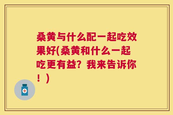 桑黄与什么配一起吃效果好(桑黄和什么一起吃更有益?我来告诉你!) 桑黄与什么配一起吃效果好(桑黄和什么一起吃更有益?我来告诉你!)
