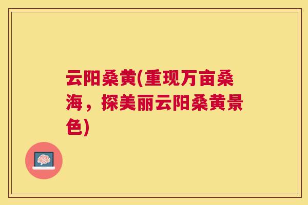 云阳桑黄(重现万亩桑海,探美丽云阳桑黄景色) 云阳桑黄(重现万亩桑海,探美丽云阳桑黄景色)