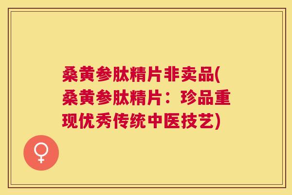 桑黄参肽精片非卖品(桑黄参肽精片:珍品重现优秀传统中医技艺) 桑黄参肽精片非卖品(桑黄参肽精片:珍品重现优秀传统中医技艺)