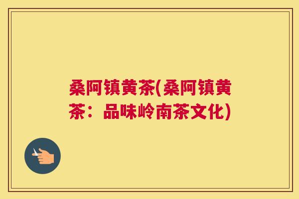 桑阿镇黄茶(桑阿镇黄茶:品味岭南茶文化) 桑阿镇黄茶(桑阿镇黄茶:品味岭南茶文化)