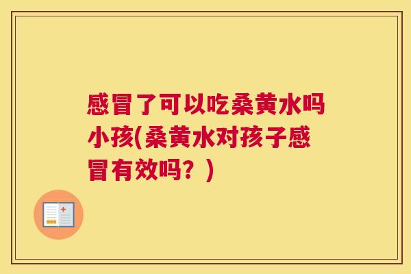 了可以吃桑黄水吗小孩(桑黄水对孩子有效吗?) 了可以吃桑黄水吗小孩(桑黄水对孩子有效吗?)