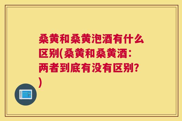 桑黄和桑黄泡酒有什么区别(桑黄和桑黄酒:两者到底有没有区别?) 桑黄和桑黄泡酒有什么区别(桑黄和桑黄酒:两者到底有没有区别?)