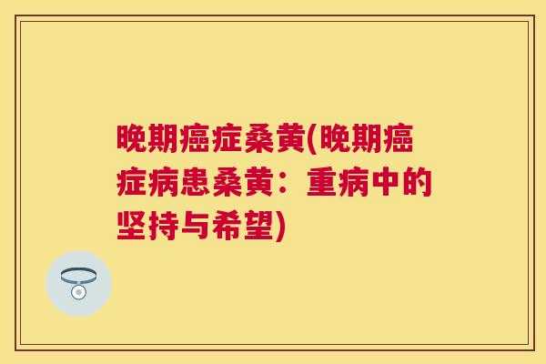 晚期症桑黄(晚期症患桑黄:重中的坚持与希望) 晚期症桑黄(晚期症患桑黄:重中的坚持与希望)