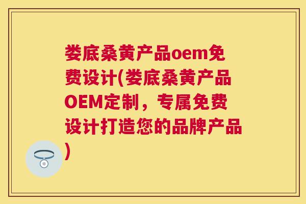 娄底桑黄产品oem免费设计(娄底桑黄产品OEM定制，专属免费设计打造您的品牌产品)