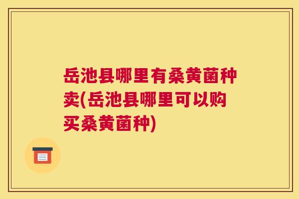 岳池县哪里有桑黄菌种卖(岳池县哪里可以购买桑黄菌种) 岳池县哪里有桑黄菌种卖(岳池县哪里可以购买桑黄菌种)