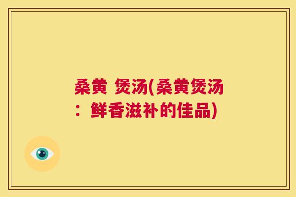 桑黄 煲汤(桑黄煲汤:鲜香滋补的佳品) 桑黄 煲汤(桑黄煲汤:鲜香滋补的佳品)