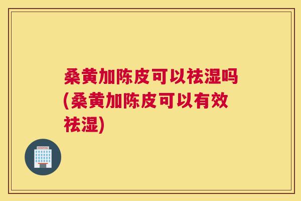 桑黄加陈皮可以祛湿吗(桑黄加陈皮可以有效祛湿) 桑黄加陈皮可以祛湿吗(桑黄加陈皮可以有效祛湿)