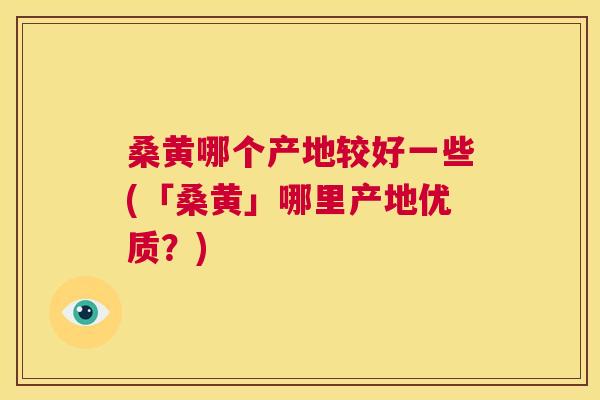 桑黄哪个产地较好一些(「桑黄」哪里产地优质?) 桑黄哪个产地较好一些(「桑黄」哪里产地优质?)