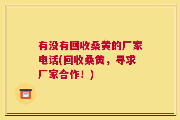 有没有回收桑黄的厂家电话(回收桑黄,寻求厂家合作!) 有没有回收桑黄的厂家电话(回收桑黄,寻求厂家合作!)