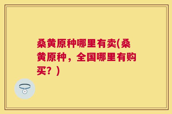 桑黄原种哪里有卖(桑黄原种,全国哪里有购买?) 桑黄原种哪里有卖(桑黄原种,全国哪里有购买?)
