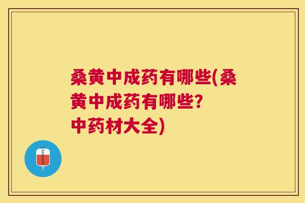 桑黄中成药有哪些(桑黄中成药有哪些? 材大全) 桑黄中成药有哪些(桑黄中成药有哪些? 材大全)