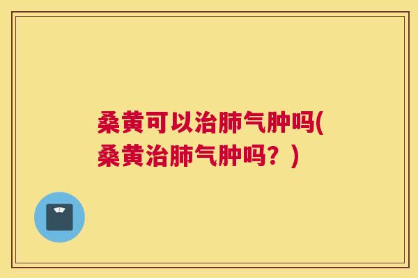 桑黄可以气肿吗(桑黄气肿吗?) 桑黄可以气肿吗(桑黄气肿吗?)