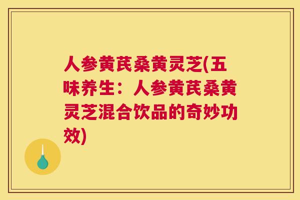 人参黄芪桑黄灵芝(五味养生:人参黄芪桑黄灵芝混合饮品的奇妙功效) 人参黄芪桑黄灵芝(五味养生:人参黄芪桑黄灵芝混合饮品的奇妙功效)