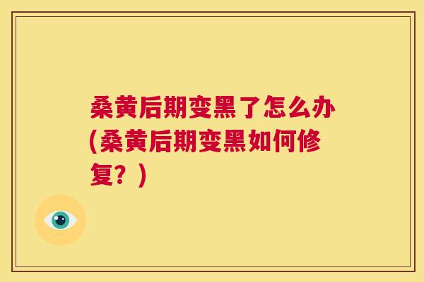 桑黄后期变黑了怎么办(桑黄后期变黑如何修复?) 桑黄后期变黑了怎么办(桑黄后期变黑如何修复?)