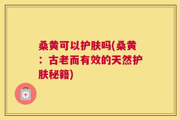 桑黄可以护肤吗(桑黄：古老而有效的天然护肤秘籍)
